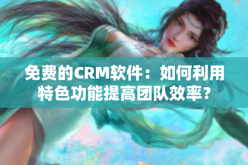 免费的CRM软件：如何利用特色功能提高团队效率？