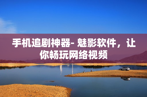 手机追剧神器- 魅影软件，让你畅玩网络视频