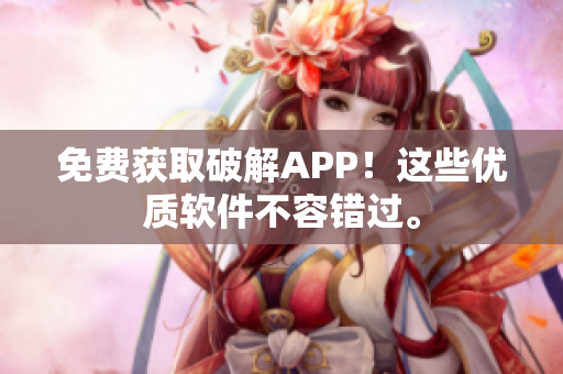 免费获取破解APP！这些优质软件不容错过。