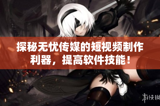探秘无忧传媒的短视频制作利器，提高软件技能！
