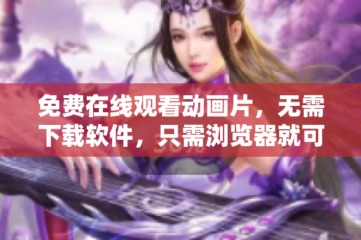 免费在线观看动画片，无需下载软件，只需浏览器就可轻松观看