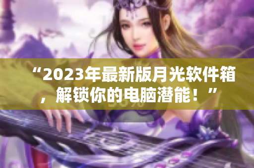 “2023年最新版月光软件箱，解锁你的电脑潜能！”