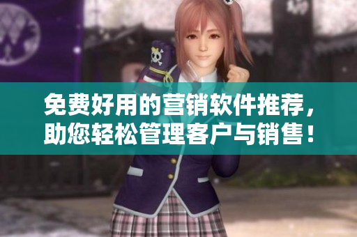 免费好用的营销软件推荐，助您轻松管理客户与销售！