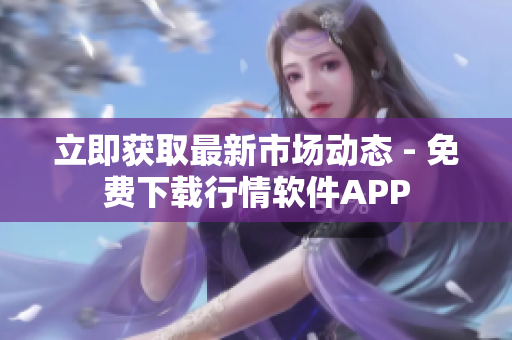 立即获取最新市场动态 - 免费下载行情软件APP