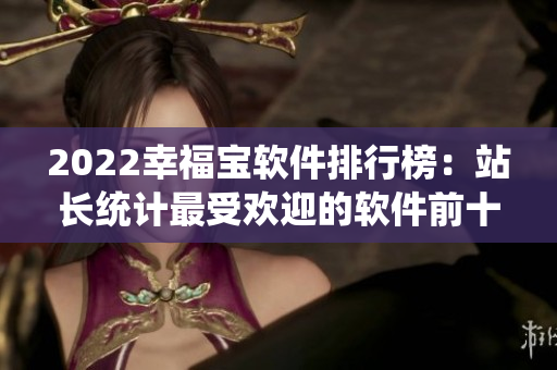 2022幸福宝软件排行榜：站长统计最受欢迎的软件前十
