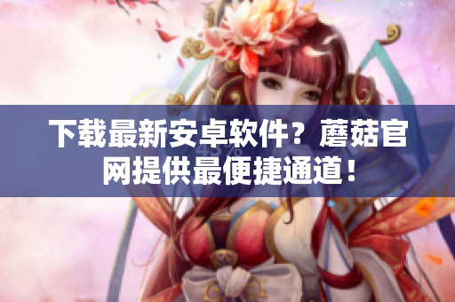 下载最新安卓软件？蘑菇官网提供最便捷通道！