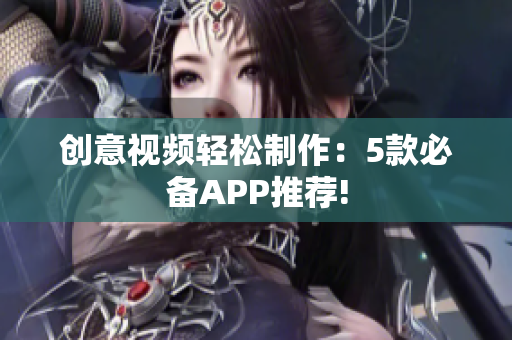 创意视频轻松制作：5款必备APP推荐!