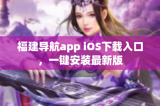 福建导航app iOS下载入口，一键安装最新版