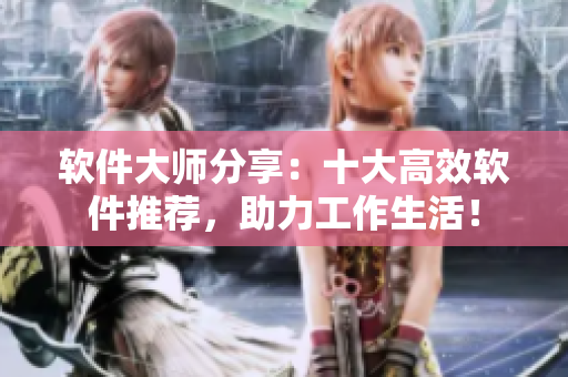 软件大师分享：十大高效软件推荐，助力工作生活！