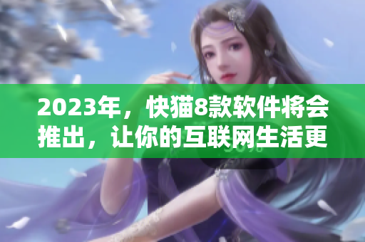 2023年，快猫8款软件将会推出，让你的互联网生活更高效