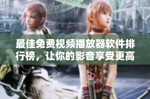 最佳免费视频播放器软件排行榜，让你的影音享受更高清！