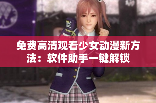 免费高清观看少女动漫新方法：软件助手一键解锁