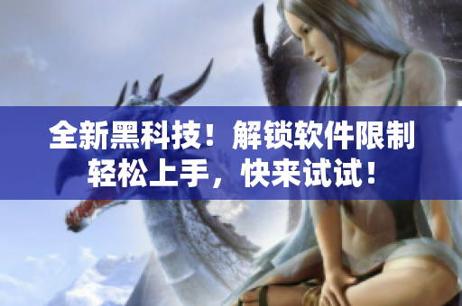 全新黑科技！解锁软件限制轻松上手，快来试试！