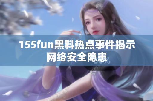 155fun黑料热点事件揭示网络安全隐患