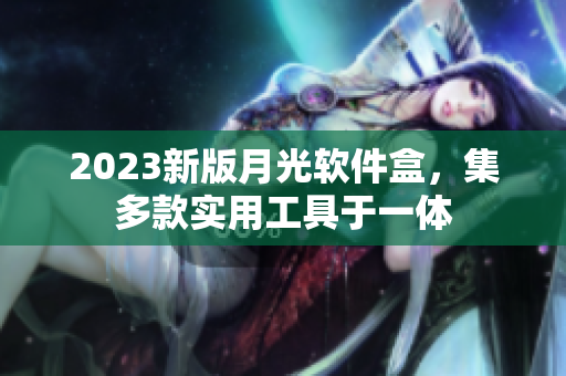 2023新版月光软件盒，集多款实用工具于一体