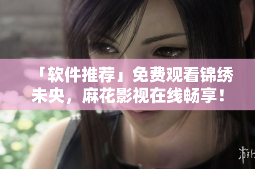 「软件推荐」免费观看锦绣未央，麻花影视在线畅享！