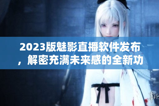 2023版魅影直播软件发布，解密充满未来感的全新功能