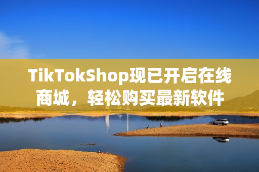 TikTokShop现已开启在线商城，轻松购买最新软件