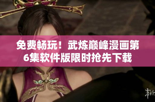 免费畅玩！武炼巅峰漫画第6集软件版限时抢先下载