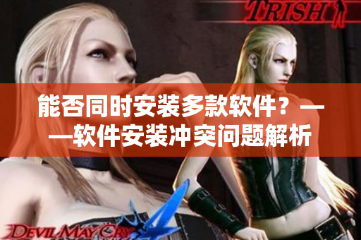 能否同时安装多款软件？——软件安装冲突问题解析