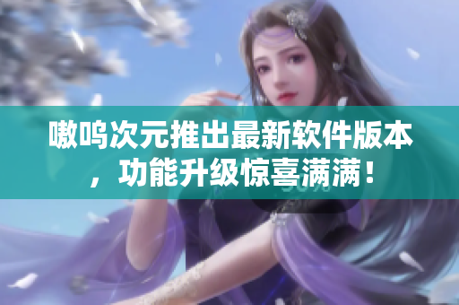 嗷呜次元推出最新软件版本，功能升级惊喜满满！