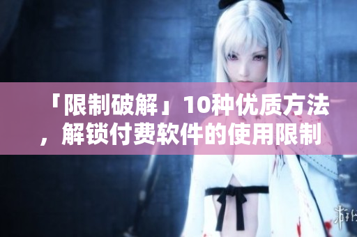 「限制破解」10种优质方法，解锁付费软件的使用限制