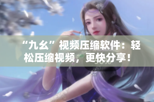 “九幺”视频压缩软件：轻松压缩视频，更快分享！