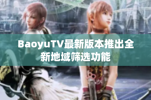 BaoyuTV最新版本推出全新地域筛选功能