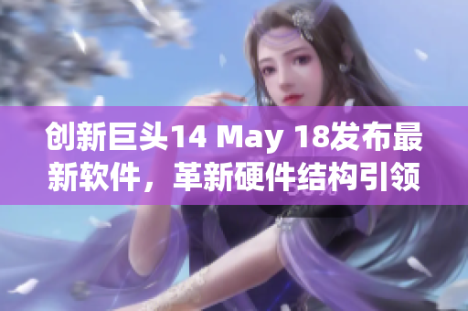 创新巨头14 May 18发布最新软件，革新硬件结构引领行业未来