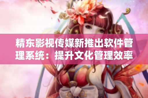 精东影视传媒新推出软件管理系统：提升文化管理效率