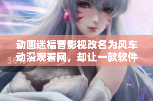 动画迷福音影视改名为风车动漫观看网，却让一款软件意外火了起来