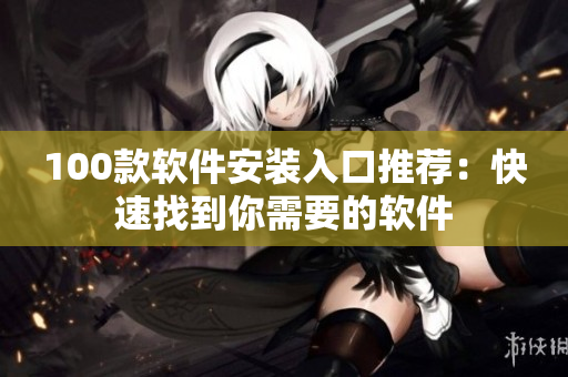 100款软件安装入口推荐：快速找到你需要的软件