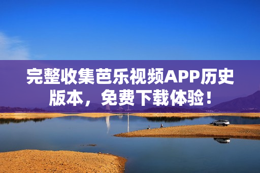 完整收集芭乐视频APP历史版本，免费下载体验！