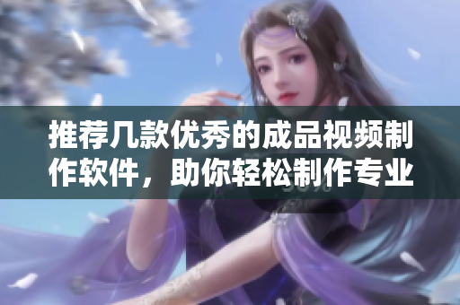 推荐几款优秀的成品视频制作软件，助你轻松制作专业视频