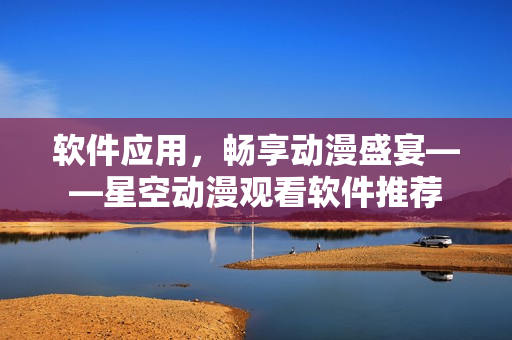 软件应用，畅享动漫盛宴——星空动漫观看软件推荐