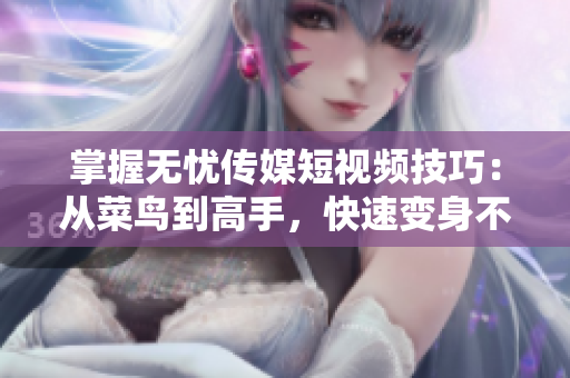 掌握无忧传媒短视频技巧：从菜鸟到高手，快速变身不用愁！