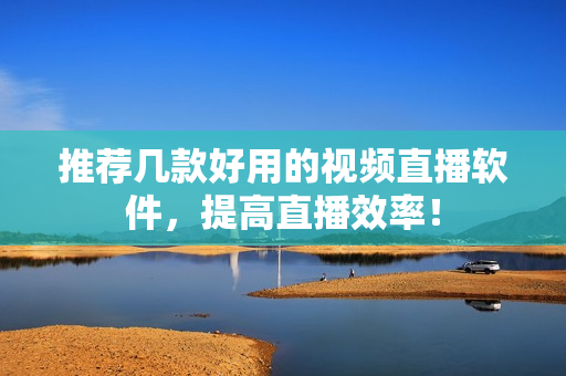 推荐几款好用的视频直播软件，提高直播效率！