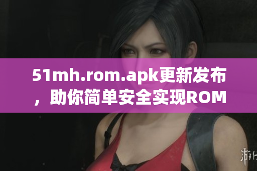 51mh.rom.apk更新发布，助你简单安全实现ROM定制！