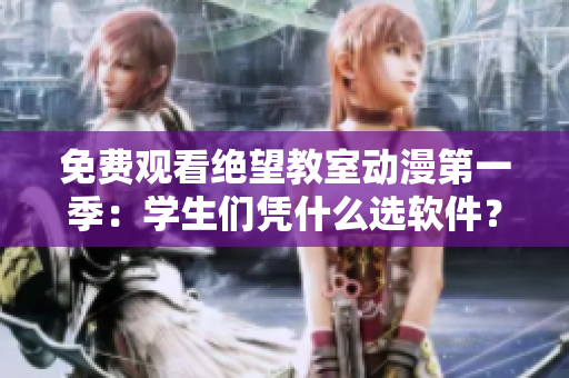 免费观看绝望教室动漫第一季：学生们凭什么选软件？