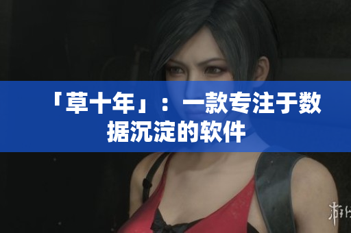 「草十年」：一款专注于数据沉淀的软件