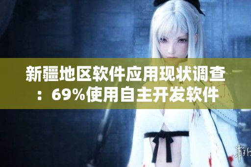 新疆地区软件应用现状调查：69%使用自主开发软件