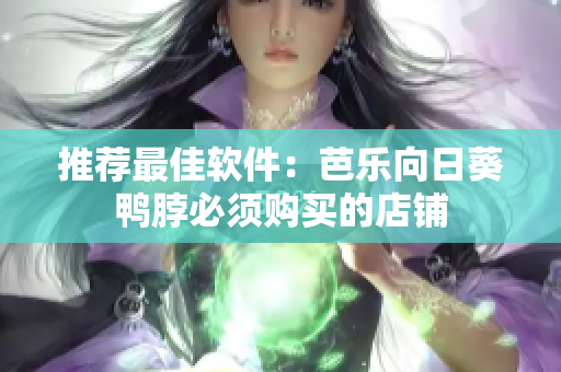 推荐最佳软件：芭乐向日葵鸭脖必须购买的店铺
