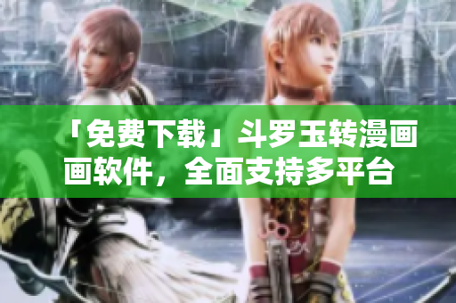 「免费下载」斗罗玉转漫画画软件，全面支持多平台