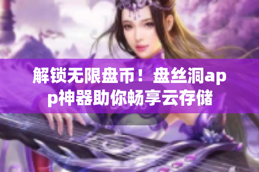 解锁无限盘币！盘丝洞app神器助你畅享云存储