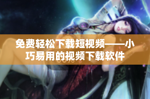 免费轻松下载短视频——小巧易用的视频下载软件