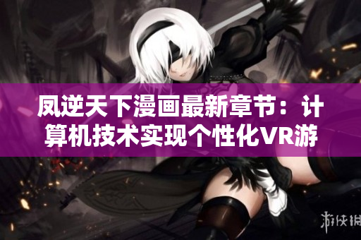 凤逆天下漫画最新章节：计算机技术实现个性化VR游戏