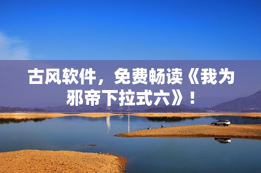 古风软件，免费畅读《我为邪帝下拉式六》！