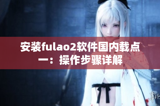 安装fulao2软件国内载点一：操作步骤详解