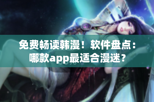 免费畅读韩漫！软件盘点：哪款app最适合漫迷？