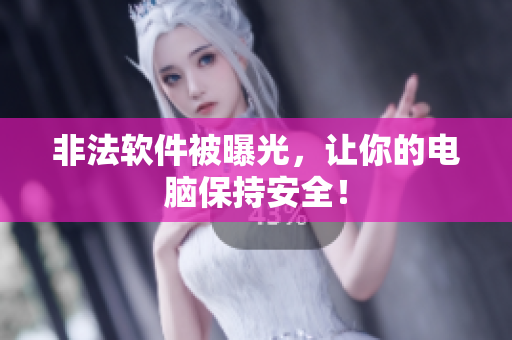 非法软件被曝光，让你的电脑保持安全！